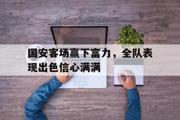 国安客场赢下富力，全队表现出色信心满满