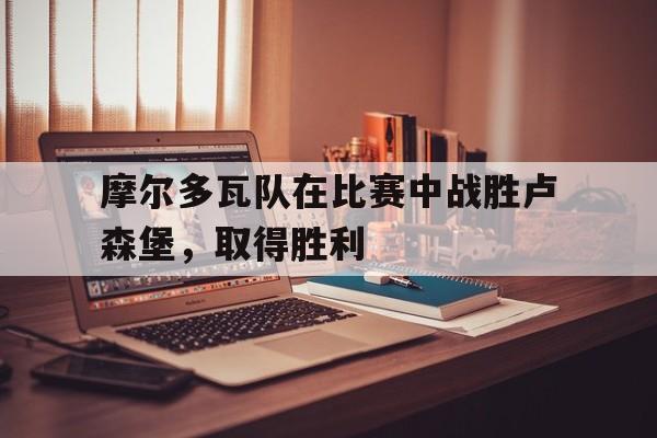 摩尔多瓦队在比赛中战胜卢森堡，取得胜利